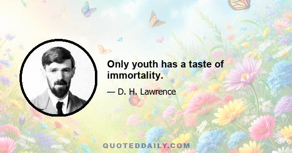 Only youth has a taste of immortality.