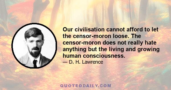 Our civilisation cannot afford to let the censor-moron loose. The censor-moron does not really hate anything but the living and growing human consciousness.