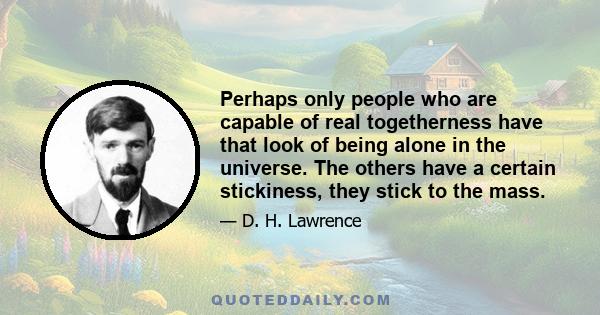 Perhaps only people who are capable of real togetherness have that look of being alone in the universe. The others have a certain stickiness, they stick to the mass.