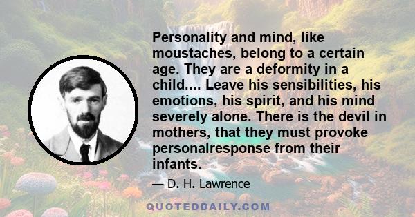 Personality and mind, like moustaches, belong to a certain age. They are a deformity in a child.... Leave his sensibilities, his emotions, his spirit, and his mind severely alone. There is the devil in mothers, that