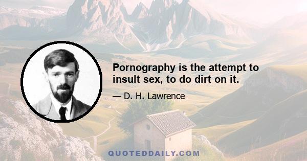 Pornography is the attempt to insult sex, to do dirt on it.