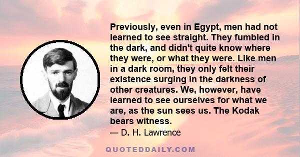 Previously, even in Egypt, men had not learned to see straight. They fumbled in the dark, and didn't quite know where they were, or what they were. Like men in a dark room, they only felt their existence surging in the