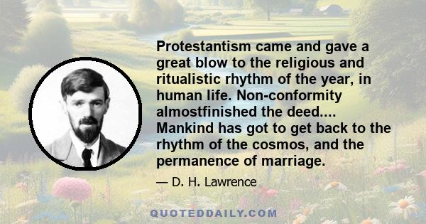 Protestantism came and gave a great blow to the religious and ritualistic rhythm of the year, in human life. Non-conformity almostfinished the deed.... Mankind has got to get back to the rhythm of the cosmos, and the