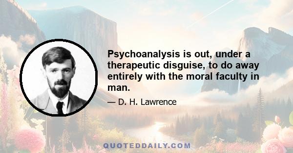 Psychoanalysis is out, under a therapeutic disguise, to do away entirely with the moral faculty in man.