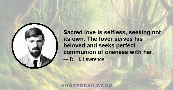 Sacred love is selfless, seeking not its own. The lover serves his beloved and seeks perfect communion of oneness with her.