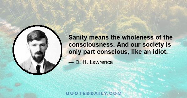 Sanity means the wholeness of the consciousness. And our society is only part conscious, like an idiot.