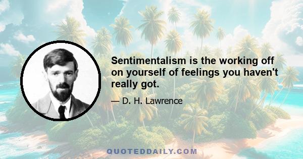 Sentimentalism is the working off on yourself of feelings you haven't really got.