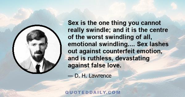 Sex is the one thing you cannot really swindle; and it is the centre of the worst swindling of all, emotional swindling.... Sex lashes out against counterfeit emotion, and is ruthless, devastating against false love.