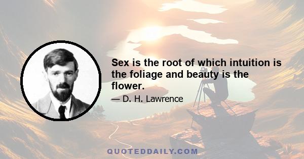 Sex is the root of which intuition is the foliage and beauty is the flower.