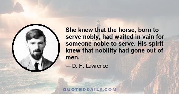 She knew that the horse, born to serve nobly, had waited in vain for someone noble to serve. His spirit knew that nobility had gone out of men.