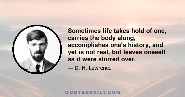 Sometimes life takes hold of one, carries the body along, accomplishes one's history, and yet is not real, but leaves oneself as it were slurred over.