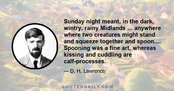 Sunday night meant, in the dark, wintry, rainy Midlands ... anywhere where two creatures might stand and squeeze together and spoon.... Spooning was a fine art, whereas kissing and cuddling are calf-processes.