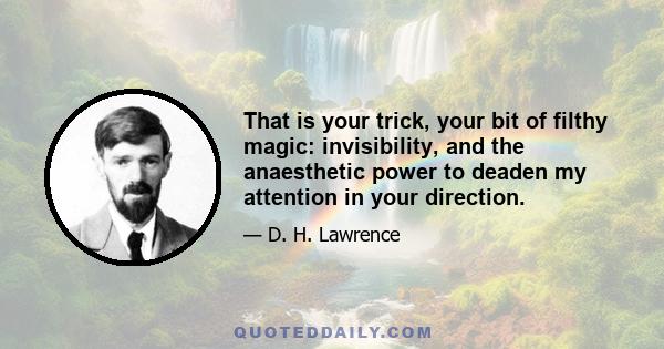 That is your trick, your bit of filthy magic: invisibility, and the anaesthetic power to deaden my attention in your direction.