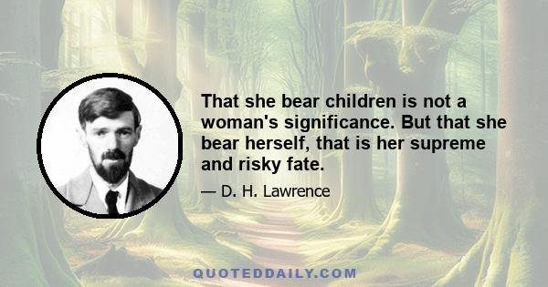 That she bear children is not a woman's significance. But that she bear herself, that is her supreme and risky fate.