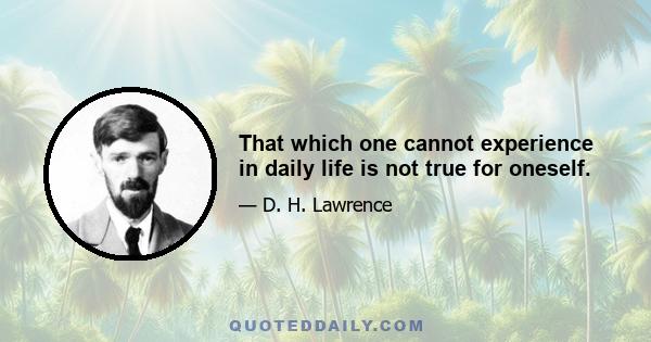 That which one cannot experience in daily life is not true for oneself.