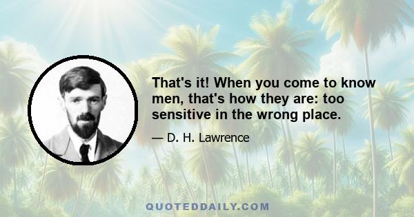 That's it! When you come to know men, that's how they are: too sensitive in the wrong place.