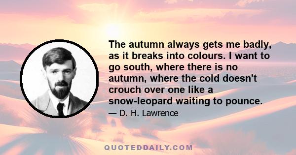 The autumn always gets me badly, as it breaks into colours. I want to go south, where there is no autumn, where the cold doesn't crouch over one like a snow-leopard waiting to pounce.