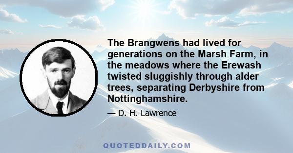 The Brangwens had lived for generations on the Marsh Farm, in the meadows where the Erewash twisted sluggishly through alder trees, separating Derbyshire from Nottinghamshire.