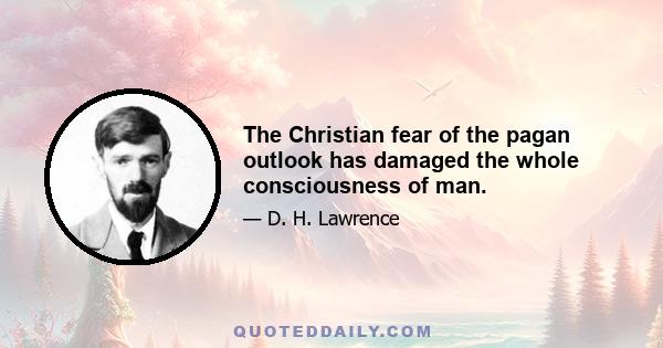 The Christian fear of the pagan outlook has damaged the whole consciousness of man.