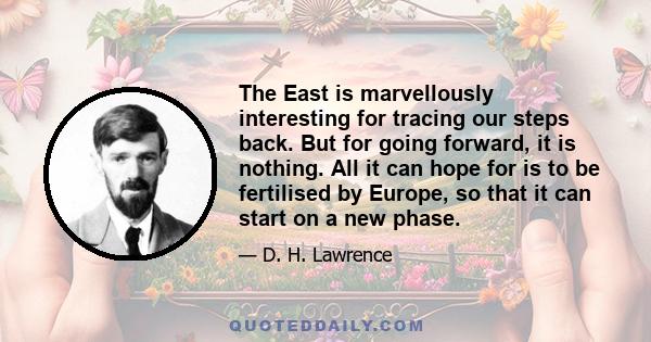 The East is marvellously interesting for tracing our steps back. But for going forward, it is nothing. All it can hope for is to be fertilised by Europe, so that it can start on a new phase.