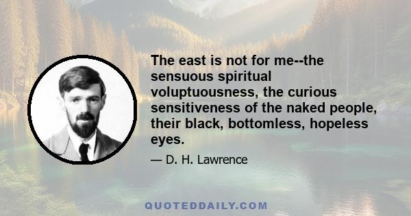 The east is not for me--the sensuous spiritual voluptuousness, the curious sensitiveness of the naked people, their black, bottomless, hopeless eyes.