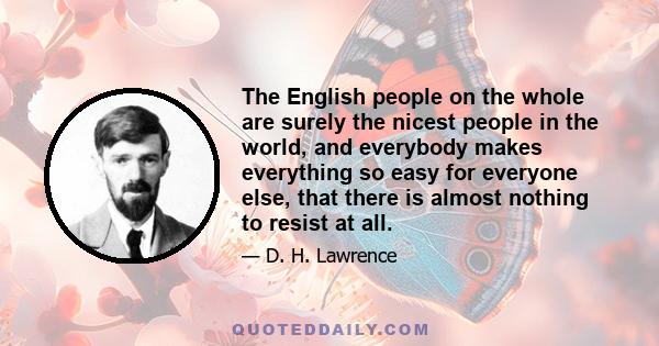 The English people on the whole are surely the nicest people in the world, and everybody makes everything so easy for everyone else, that there is almost nothing to resist at all.