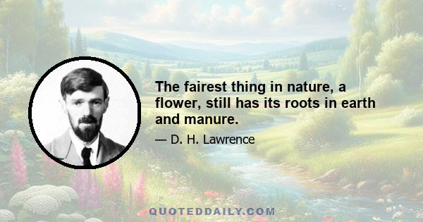 The fairest thing in nature, a flower, still has its roots in earth and manure.