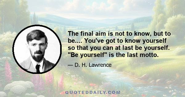 The final aim is not to know, but to be.... You've got to know yourself so that you can at last be yourself. Be yourself is the last motto.