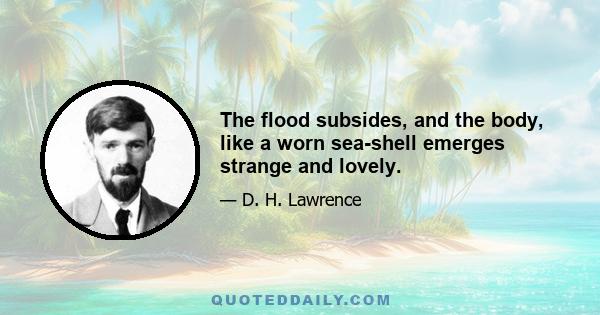 The flood subsides, and the body, like a worn sea-shell emerges strange and lovely.