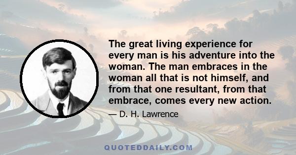 The great living experience for every man is his adventure into the woman. The man embraces in the woman all that is not himself, and from that one resultant, from that embrace, comes every new action.