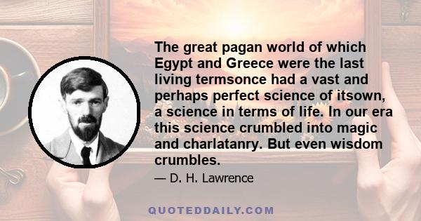 The great pagan world of which Egypt and Greece were the last living termsonce had a vast and perhaps perfect science of itsown, a science in terms of life. In our era this science crumbled into magic and charlatanry.