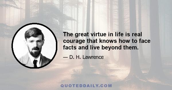 The great virtue in life is real courage that knows how to face facts and live beyond them.