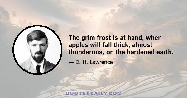 The grim frost is at hand, when apples will fall thick, almost thunderous, on the hardened earth.