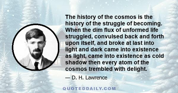 The history of the cosmos is the history of the struggle of becoming. When the dim flux of unformed life struggled, convulsed back and forth upon itself, and broke at last into light and dark came into existence as