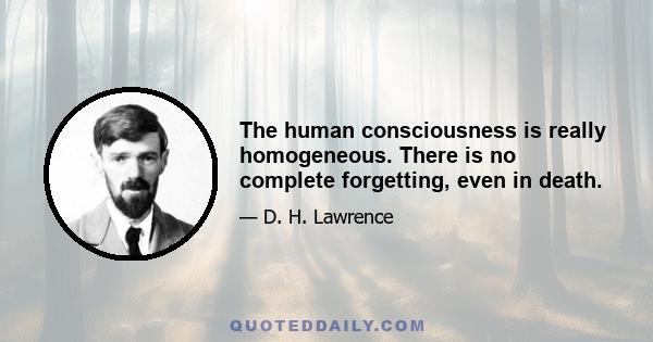 The human consciousness is really homogeneous. There is no complete forgetting, even in death.