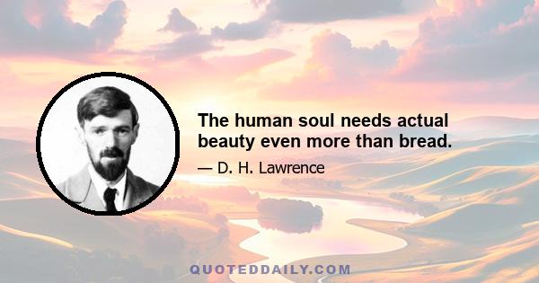 The human soul needs actual beauty even more than bread.