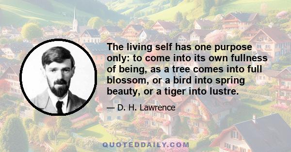 The living self has one purpose only: to come into its own fullness of being, as a tree comes into full blossom, or a bird into spring beauty, or a tiger into lustre.