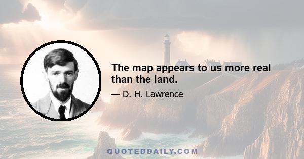 The map appears to us more real than the land.