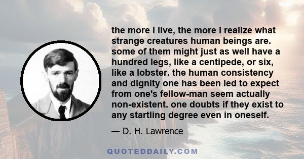 the more i live, the more i realize what strange creatures human beings are. some of them might just as well have a hundred legs, like a centipede, or six, like a lobster. the human consistency and dignity one has been