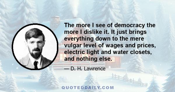 The more I see of democracy the more I dislike it. It just brings everything down to the mere vulgar level of wages and prices, electric light and water closets, and nothing else.