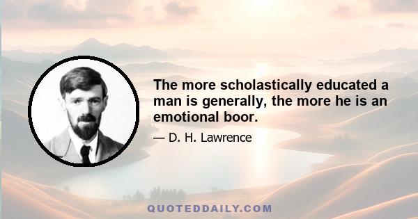 The more scholastically educated a man is generally, the more he is an emotional boor.