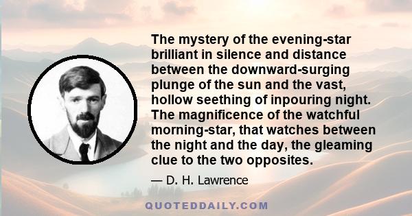 The mystery of the evening-star brilliant in silence and distance between the downward-surging plunge of the sun and the vast, hollow seething of inpouring night. The magnificence of the watchful morning-star, that