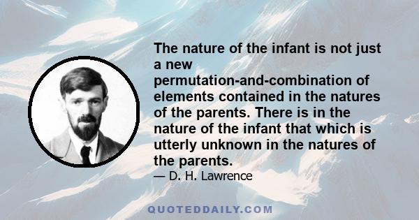 The nature of the infant is not just a new permutation-and-combination of elements contained in the natures of the parents. There is in the nature of the infant that which is utterly unknown in the natures of the