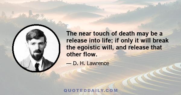 The near touch of death may be a release into life; if only it will break the egoistic will, and release that other flow.