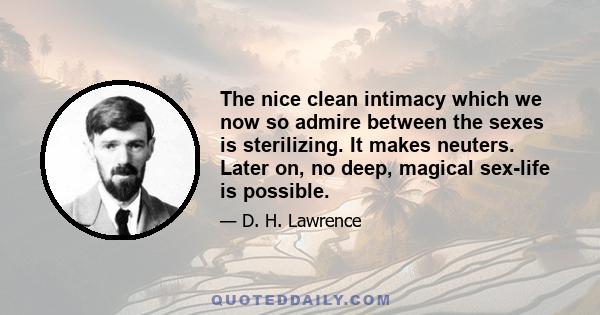 The nice clean intimacy which we now so admire between the sexes is sterilizing. It makes neuters. Later on, no deep, magical sex-life is possible.