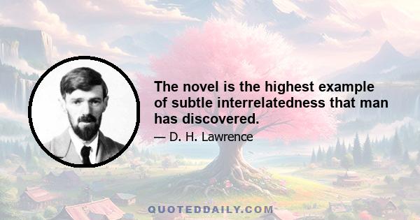 The novel is the highest example of subtle interrelatedness that man has discovered.