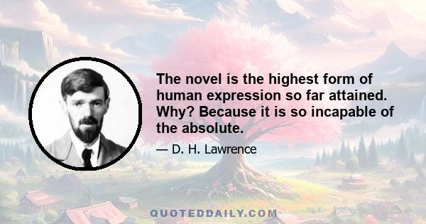 The novel is the highest form of human expression so far attained. Why? Because it is so incapable of the absolute.