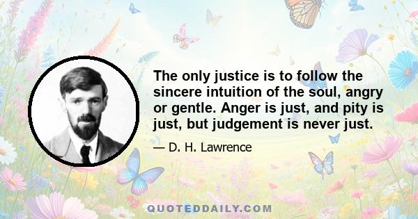 The only justice is to follow the sincere intuition of the soul, angry or gentle. Anger is just, and pity is just, but judgement is never just.