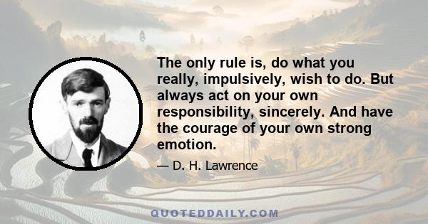 The only rule is, do what you really, impulsively, wish to do. But always act on your own responsibility, sincerely. And have the courage of your own strong emotion.