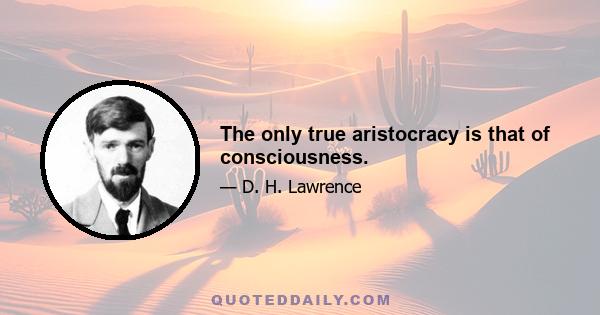 The only true aristocracy is that of consciousness.